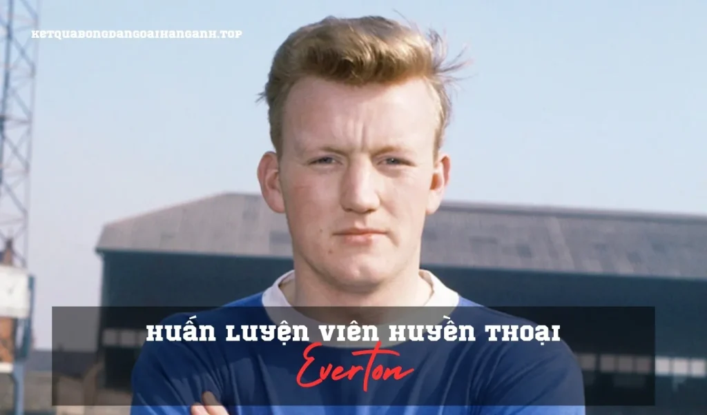 Top 10 huấn luyện viên huyền thoại của Everton